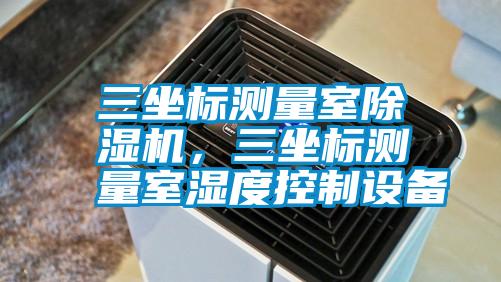 三坐標測量室除濕機，三坐標測量室濕度控制設備