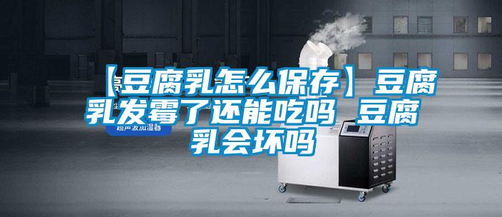 【豆腐乳怎么保存】豆腐乳發(fā)霉了還能吃嗎 豆腐乳會(huì )壞嗎