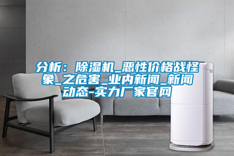 分析：除濕機_惡性?xún)r(jià)格戰怪象_之危害_業(yè)內新聞_新聞動(dòng)態(tài)-實(shí)力廠(chǎng)家官網(wǎng)