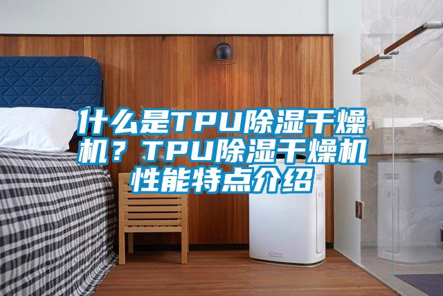 什么是TPU除濕干燥機？TPU除濕干燥機性能特點(diǎn)介紹