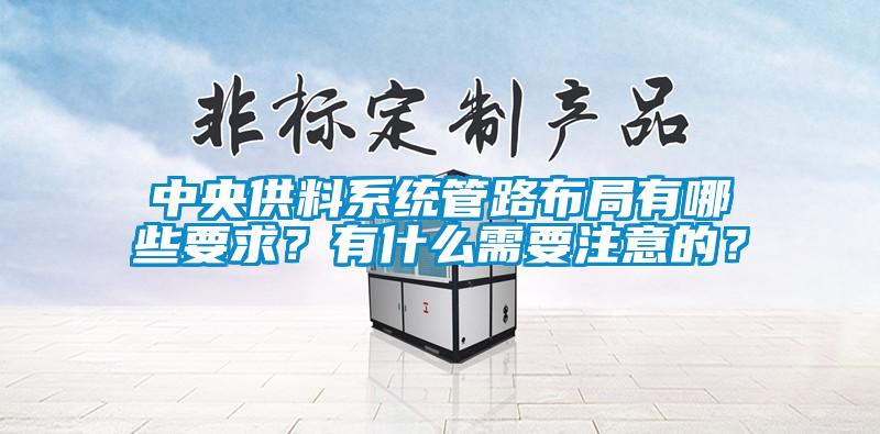 中央供料系統管路布局有哪些要求？有什么需要注意的？