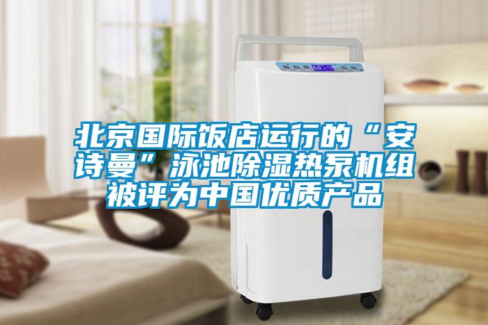 北京國際飯店運行的“安詩(shī)曼”泳池除濕熱泵機組被評為中國優(yōu)質(zhì)產(chǎn)品