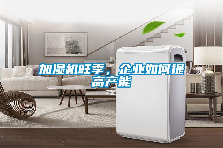 加濕機旺季，企業(yè)如何提高產(chǎn)能