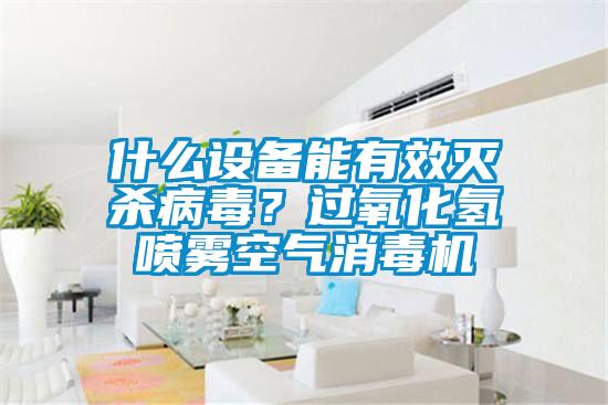 什么設備能有效滅殺病毒？過(guò)氧化氫噴霧空氣消毒機
