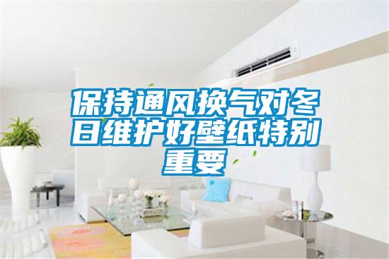 保持通風(fēng)換氣對冬日維護好壁紙特別重要