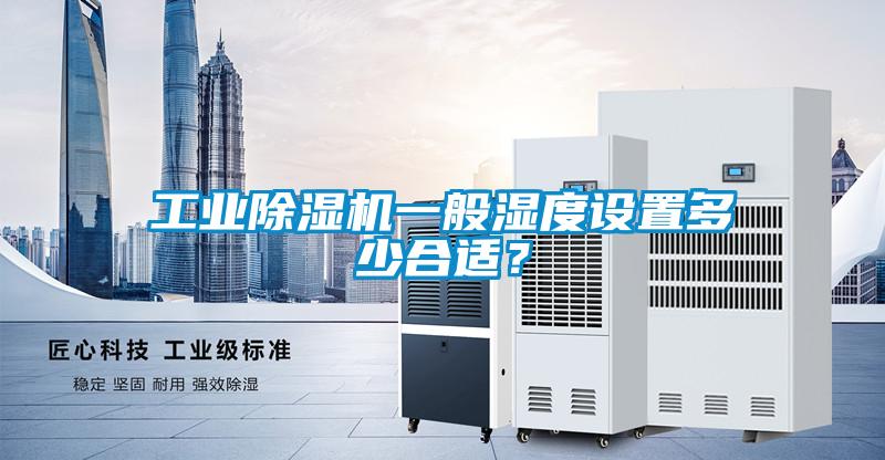 工業(yè)除濕機一般濕度設置多少合適?