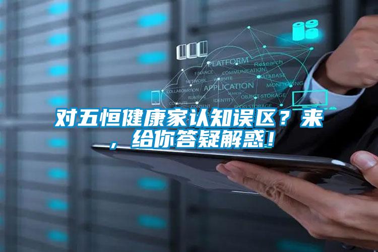 對五恒健康家認知誤區？來(lái)，給你答疑解惑！