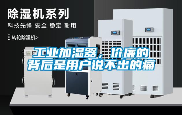 工業(yè)加濕器，價(jià)廉的背后是用戶(hù)說(shuō)不出的痛
