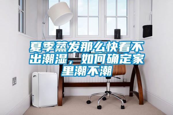 夏季蒸發(fā)那么快看不出潮濕，如何確定家里潮不潮