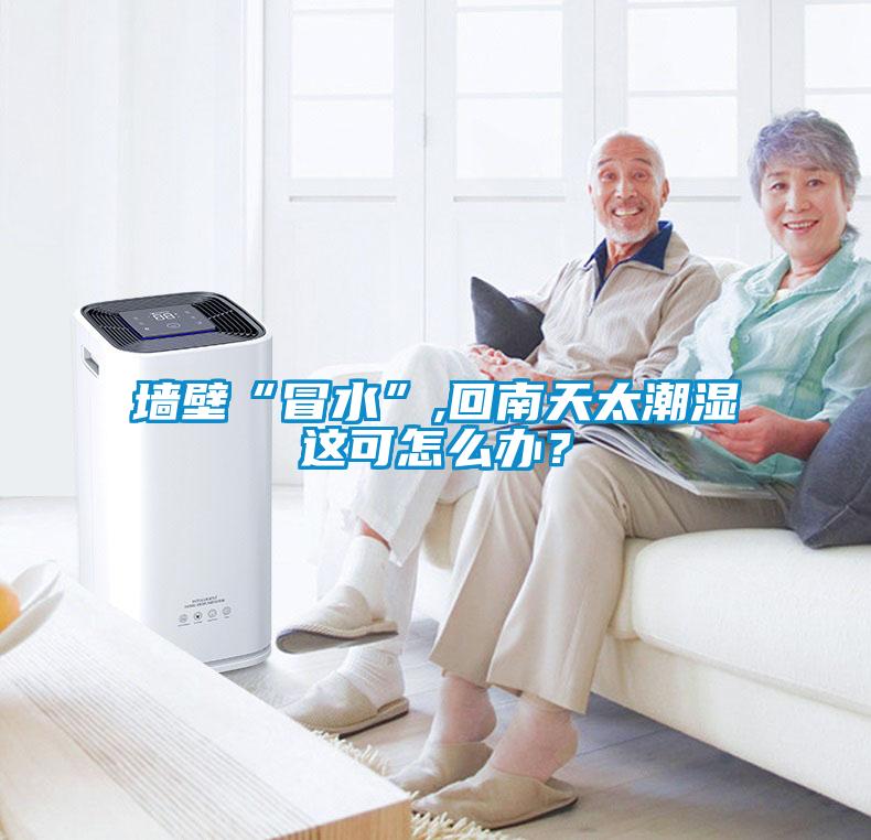 墻壁“冒水”,回南天太潮濕這可怎么辦？