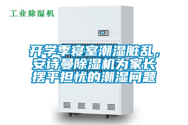 開(kāi)學(xué)季寢室潮濕臟亂，安詩(shī)曼除濕機為家長(cháng)擺平擔憂(yōu)的潮濕問(wèn)題