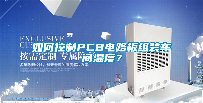 如何控制PCB電路板組裝車(chē)間濕度？