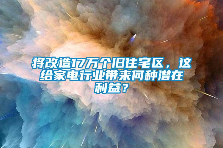 將改造17萬(wàn)個(gè)舊住宅區，這給家電行業(yè)帶來(lái)何種潛在利益？