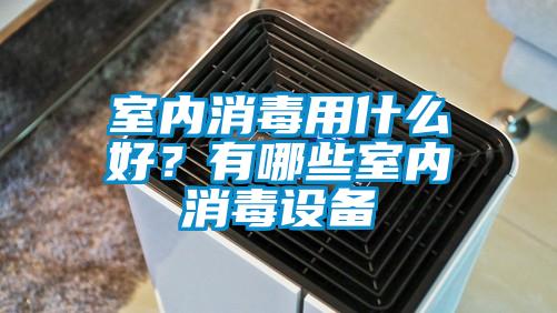 室內消毒用什么好？有哪些室內消毒設備