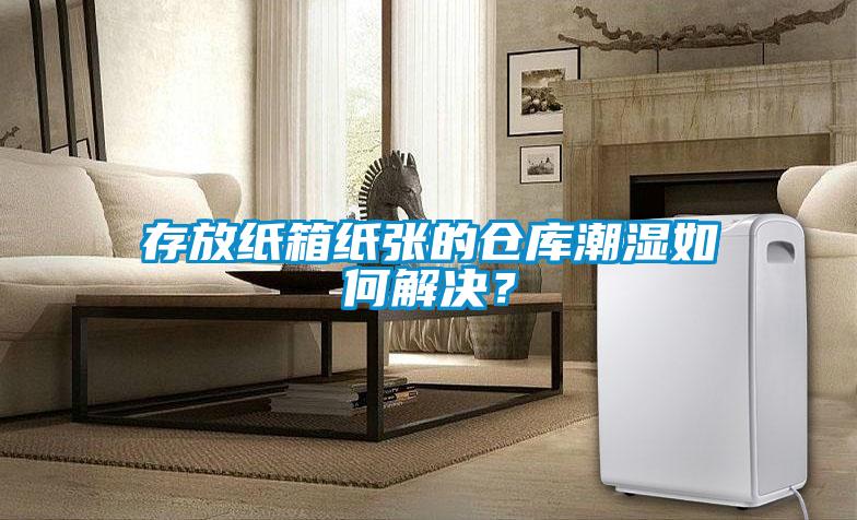 存放紙箱紙張的倉庫潮濕如何解決？