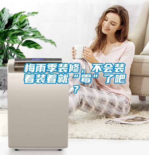 梅雨季裝修，不會(huì )裝著(zhù)裝著(zhù)就“霉”了吧？