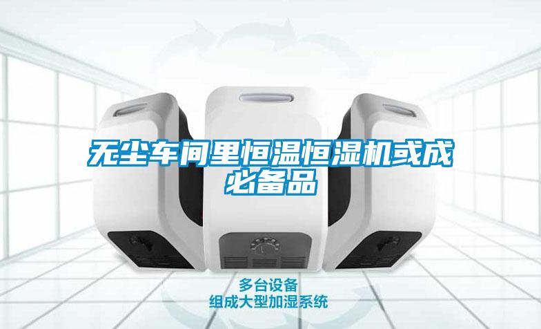 無(wú)塵車(chē)間里恒溫恒濕機或成必備品
