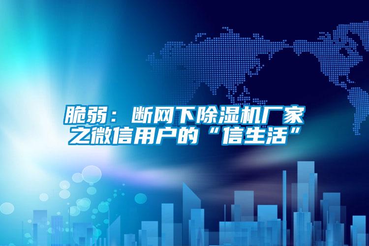 脆弱：斷網(wǎng)下除濕機廠(chǎng)家之微信用戶(hù)的“信生活”