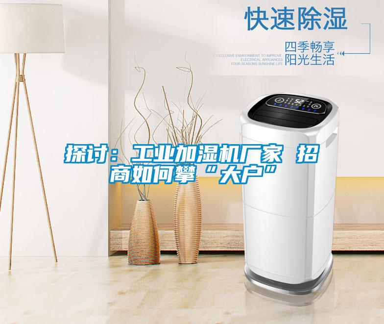 探討：工業(yè)加濕機廠(chǎng)家 招商如何攀“大戶(hù)”