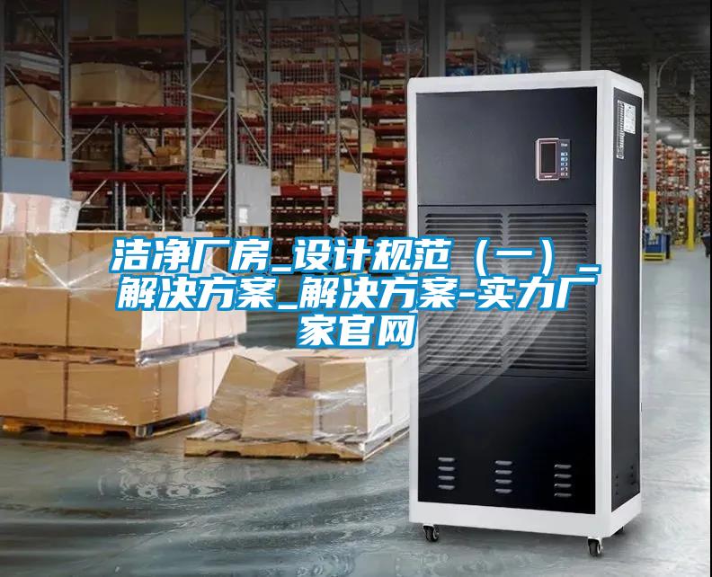 潔凈廠(chǎng)房_設計規范（一）_解決方案_解決方案-實(shí)力廠(chǎng)家官網(wǎng)