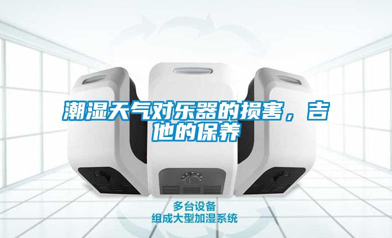 潮濕天氣對樂(lè )器的損害，吉他的保養