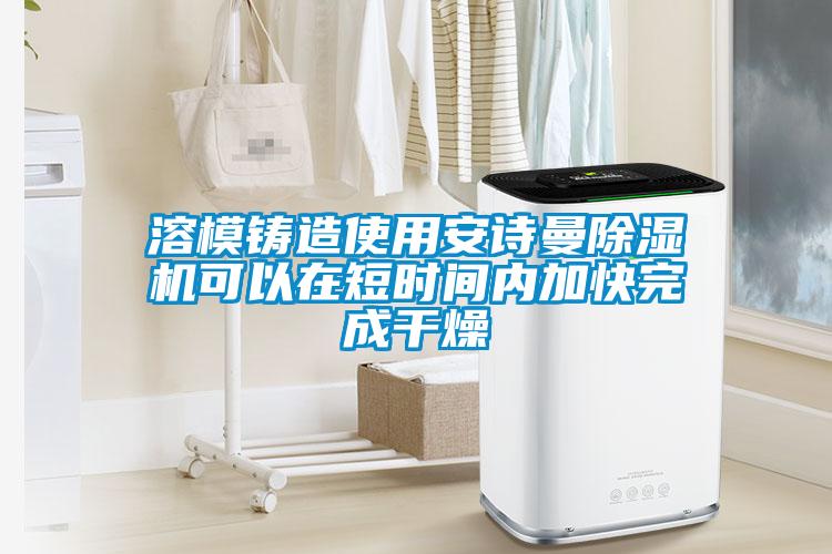 溶模鑄造使用安詩(shī)曼除濕機可以在短時(shí)間內加快完成干燥