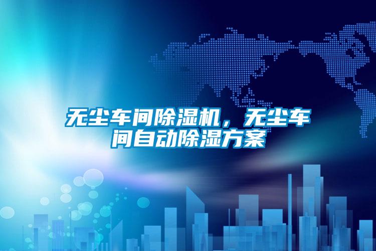 無(wú)塵車(chē)間除濕機，無(wú)塵車(chē)間自動(dòng)除濕方案