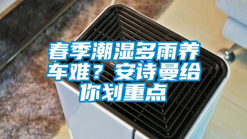 春季潮濕多雨養車(chē)難？安詩(shī)曼給你劃重點(diǎn)