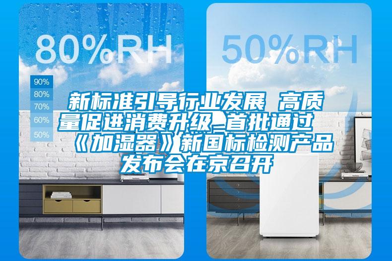 新標準引導行業(yè)發(fā)展 高質(zhì)量促進(jìn)消費升級 首批通過(guò)《加濕器》新國標檢測產(chǎn)品發(fā)布會(huì )在京召開(kāi)