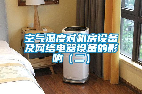 空氣濕度對機房設備及網(wǎng)絡(luò )電器設備的影響（二）