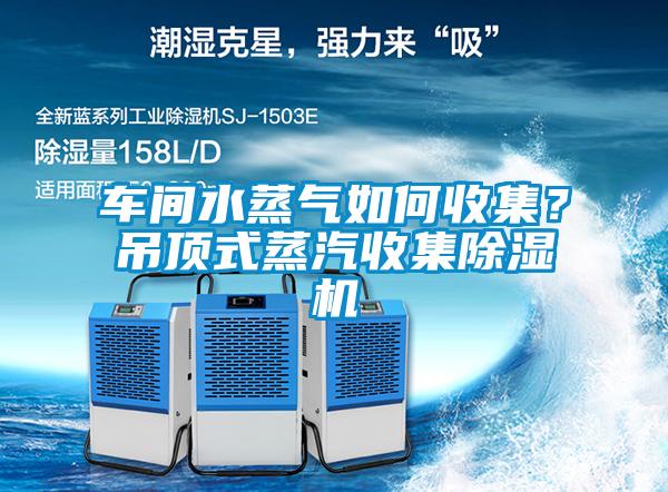 車(chē)間水蒸氣如何收集？吊頂式蒸汽收集除濕機