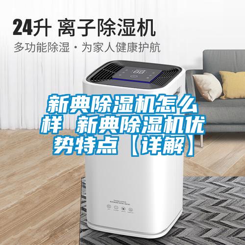 新典除濕機怎么樣 新典除濕機優(yōu)勢特點(diǎn)【詳解】