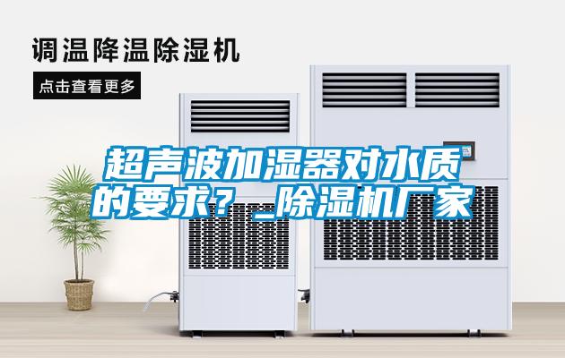 超聲波加濕器對水質(zhì)的要求？_除濕機廠(chǎng)家