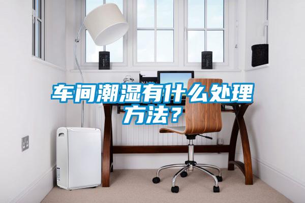 車(chē)間潮濕有什么處理方法？