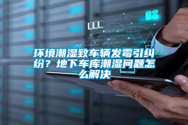 環(huán)境潮濕致車(chē)輛發(fā)霉引糾紛？地下車(chē)庫潮濕問(wèn)題怎么解決