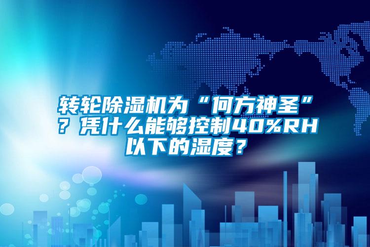 轉輪除濕機為“何方神圣”？憑什么能夠控制40%RH以下的濕度？