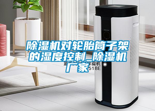 除濕機對輪胎筒子架的濕度控制_除濕機廠(chǎng)家