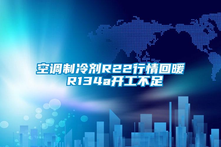 空調制冷劑R22行情回暖 R134a開(kāi)工不足