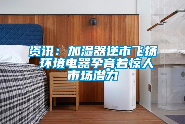 資訊：加濕器逆市飛揚 環(huán)境電器孕育著(zhù)驚人市場(chǎng)潛力