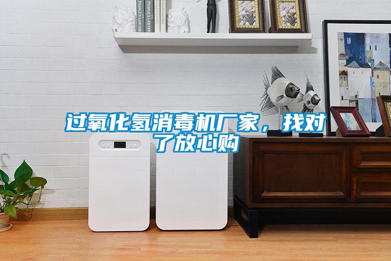 過(guò)氧化氫消毒機廠(chǎng)家，找對了放心購