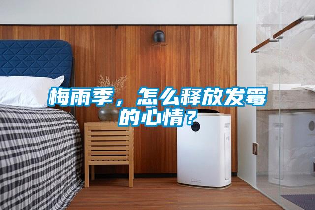 梅雨季，怎么釋放發(fā)霉的心情？