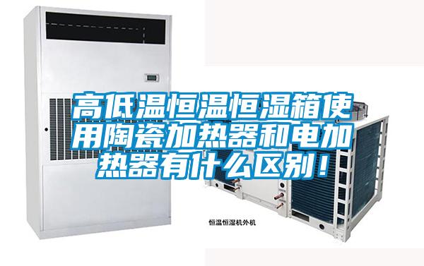 高低溫恒溫恒濕箱使用陶瓷加熱器和電加熱器有什么區別！