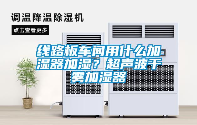 線(xiàn)路板車(chē)間用什么加濕器加濕？超聲波干霧加濕器