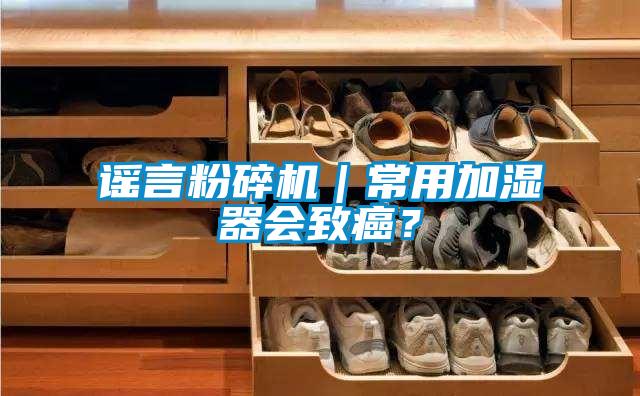 謠言粉碎機｜常用加濕器會(huì )致癌？