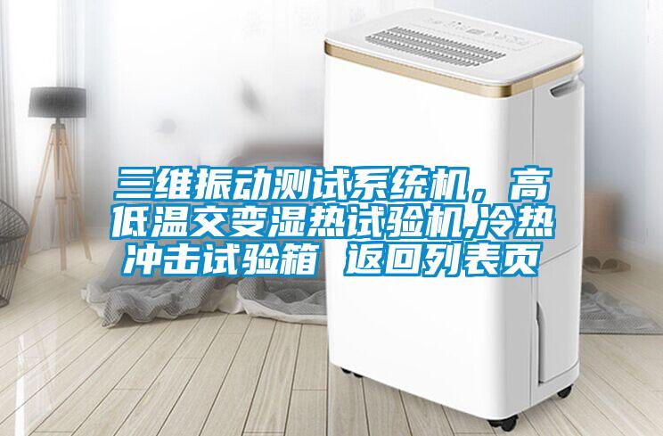 三維振動(dòng)測試系統機，高低溫交變濕熱試驗機,冷熱沖擊試驗箱 返回列表頁(yè)