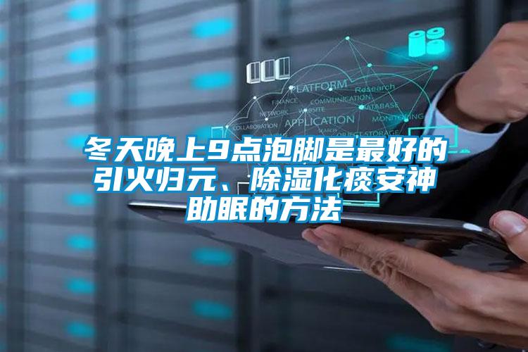 冬天晚上9點(diǎn)泡腳是最好的引火歸元、除濕化痰安神助眠的方法