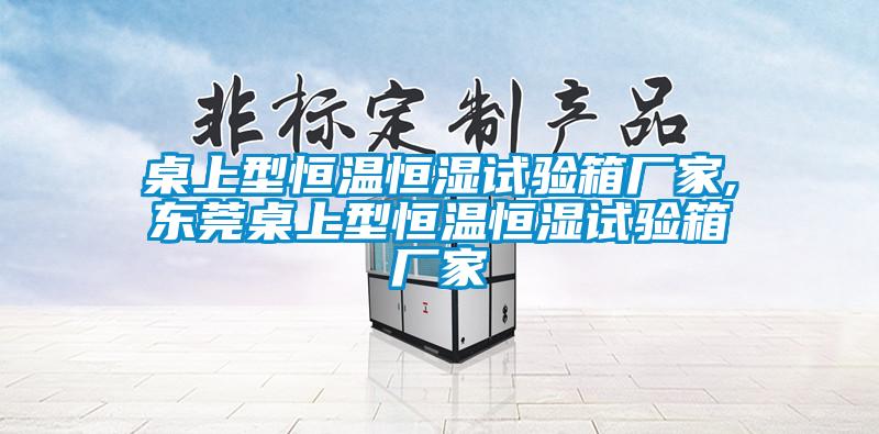 桌上型恒溫恒濕試驗箱廠(chǎng)家,東莞桌上型恒溫恒濕試驗箱廠(chǎng)家
