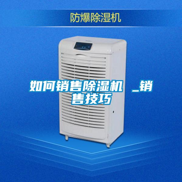如何銷(xiāo)售除濕機 _銷(xiāo)售技巧