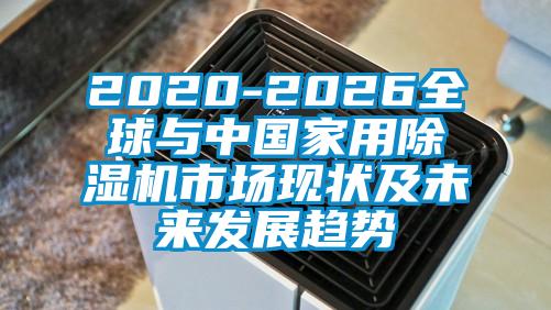 2020-2026全球與中國家用除濕機市場(chǎng)現狀及未來(lái)發(fā)展趨勢
