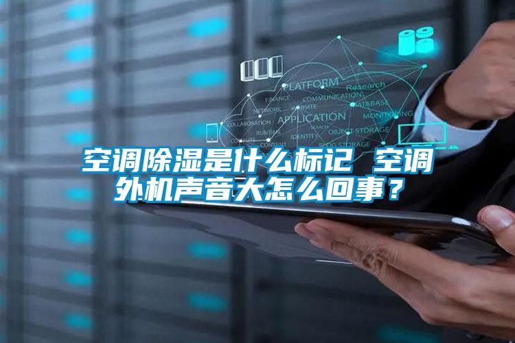 空調除濕是什么標記 空調外機聲音大怎么回事？